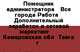 Помощник администратора - Все города Работа » Дополнительный заработок и сетевой маркетинг   . Кемеровская обл.,Тайга г.